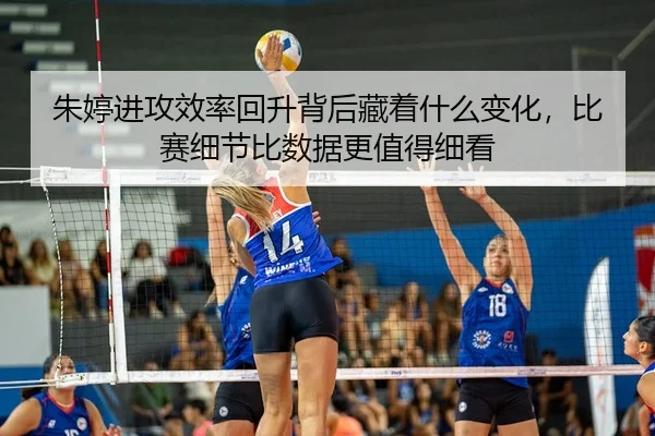朱婷进攻效率回升背后藏着什么变化，比赛细节比数据更值得细看